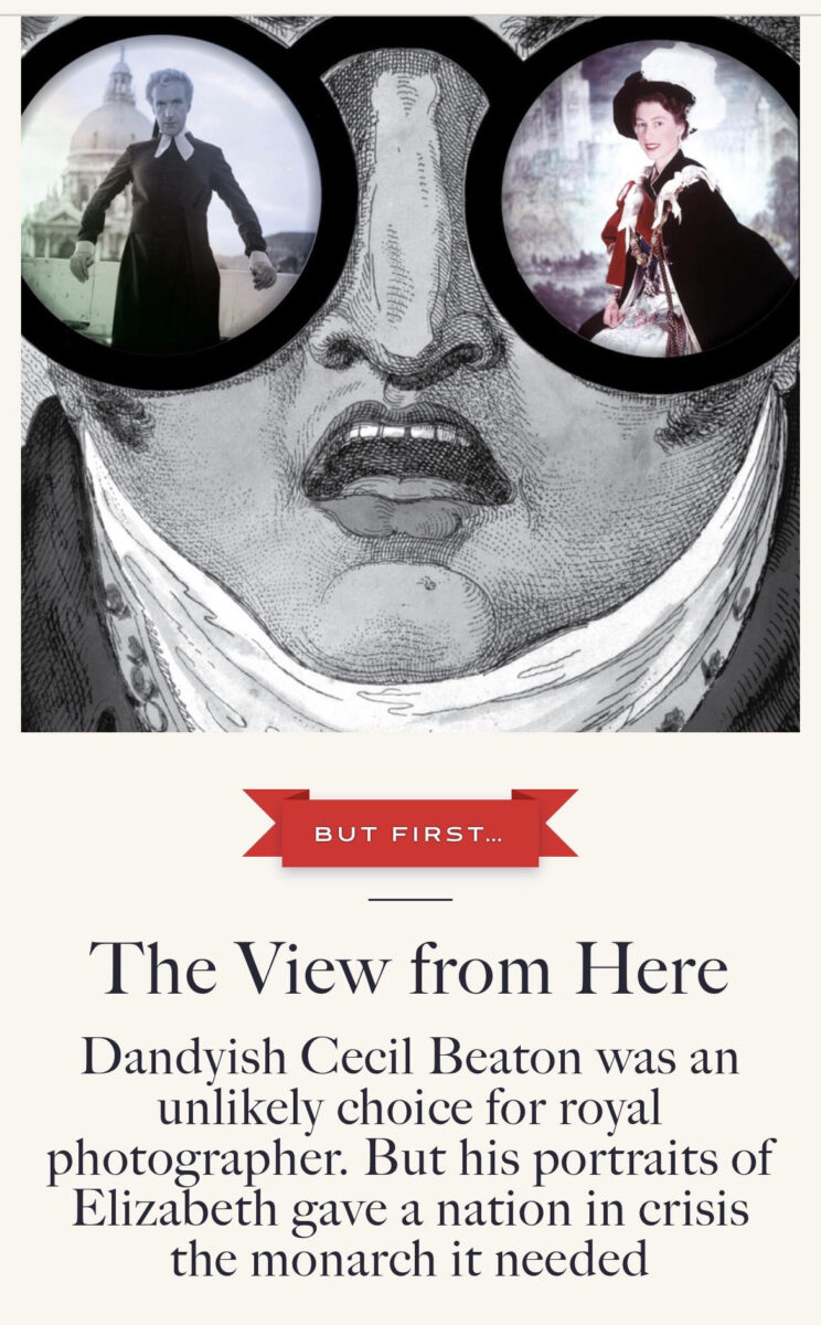 black and white illustration of a man with large glasses and reflected in the glasses are the Queen Elizabeth and Cecil Beaton, above a headline that reads "Dandyish Cecil Beaton was an unlikely choice for royal photographer. But his portraits of Elizabeth gave a nation in crisis the monarch it needed"